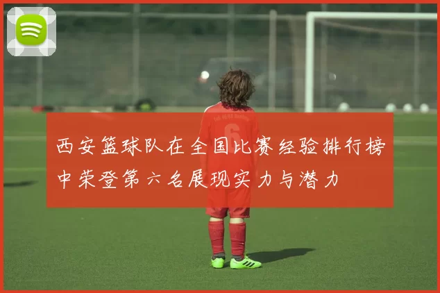西安篮球队在全国比赛经验排行榜中荣登第六名展现实力与潜力
