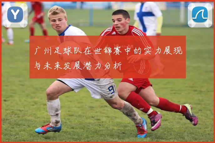 广州足球队在世锦赛中的实力展现与未来发展潜力分析