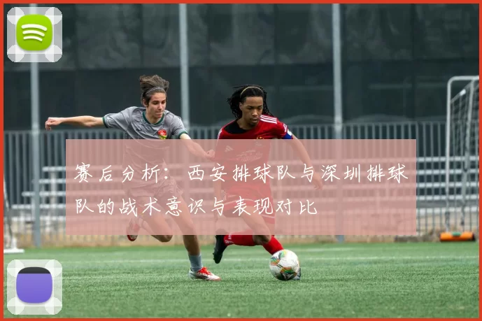 赛后分析：西安排球队与深圳排球队的战术意识与表现对比