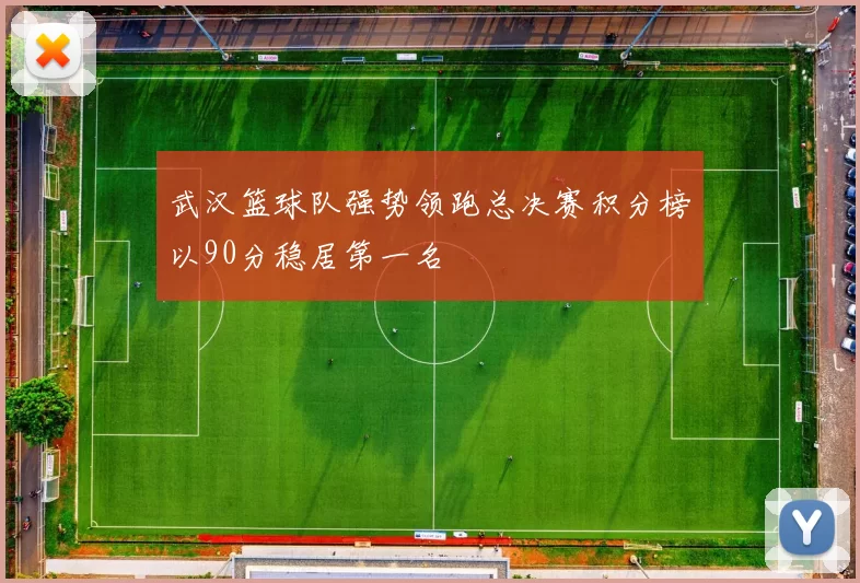 武汉篮球队强势领跑总决赛积分榜以90分稳居第一名