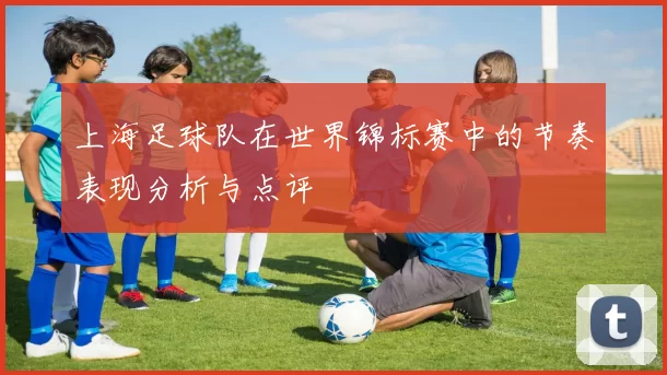 上海足球队在世界锦标赛中的节奏表现分析与点评
