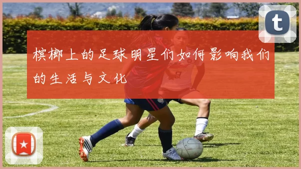 槟榔上的足球明星们如何影响我们的生活与文化