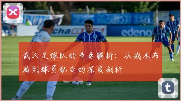 武汉足球队的节奏解析：从战术布局到球员配合的深度剖析
