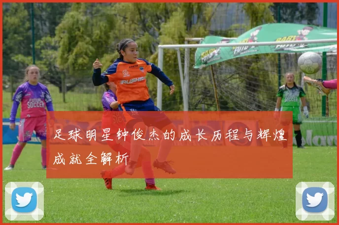 足球明星钟俊杰的成长历程与辉煌成就全解析