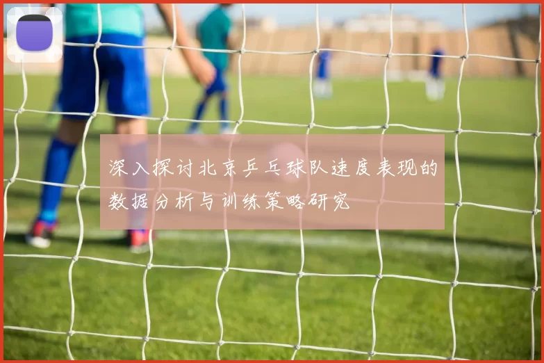 深入探讨北京乒乓球队速度表现的数据分析与训练策略研究