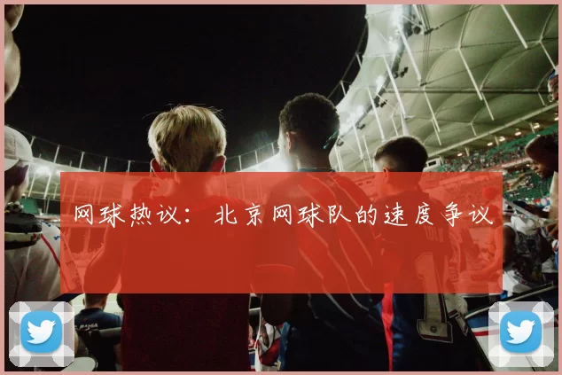 网球热议：北京网球队的速度争议