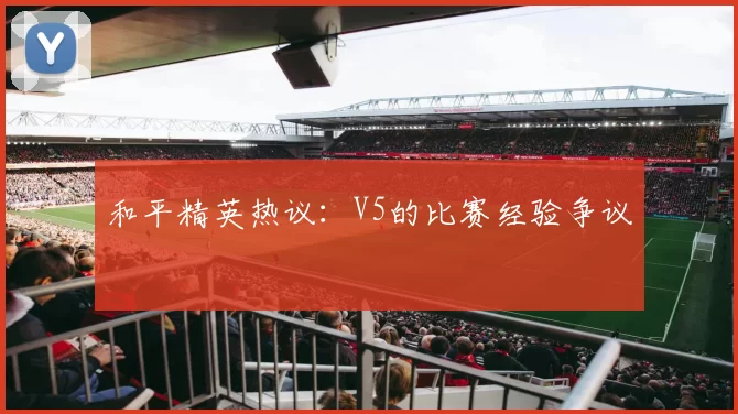 和平精英热议：V5的比赛经验争议